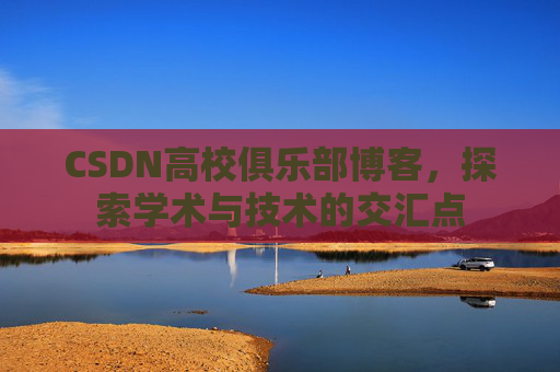 CSDN高校俱乐部博客,探索学术与技术的交汇点